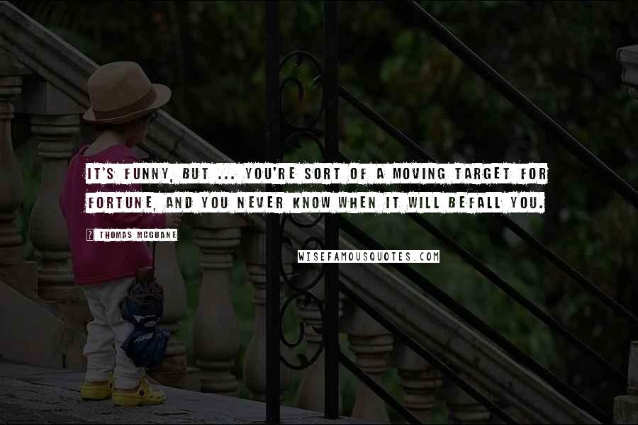 Thomas McGuane quotes: It's funny, but ... you're sort of a moving target for fortune, and you never know when it will befall you.