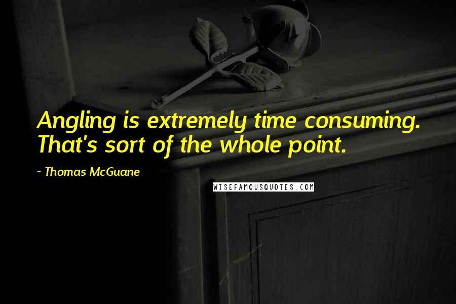 Thomas McGuane quotes: Angling is extremely time consuming. That's sort of the whole point.