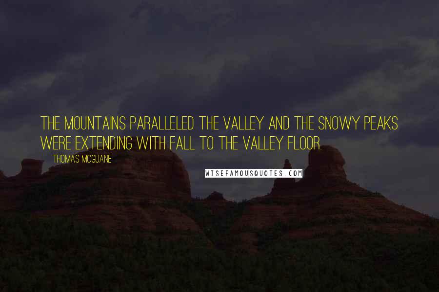 Thomas McGuane quotes: The mountains paralleled the valley and the snowy peaks were extending with fall to the valley floor. Thomas McGuane quotes: The mountains paralleled the valley and the snowy peaks were extending with fall to the valley floor.