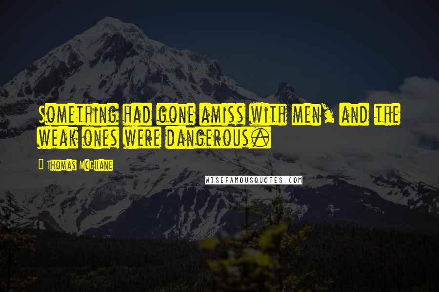 Thomas McGuane quotes: Something had gone amiss with men, and the weak ones were dangerous.