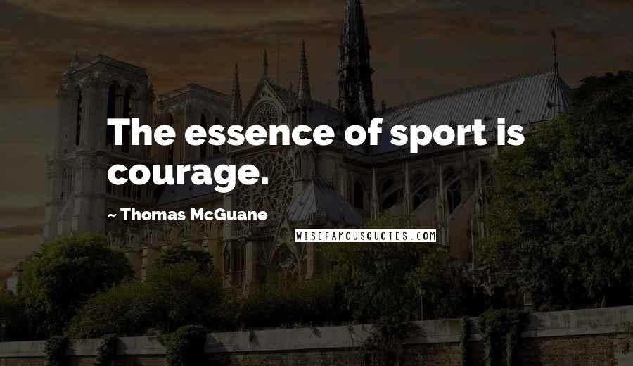 Thomas McGuane quotes: The essence of sport is courage.