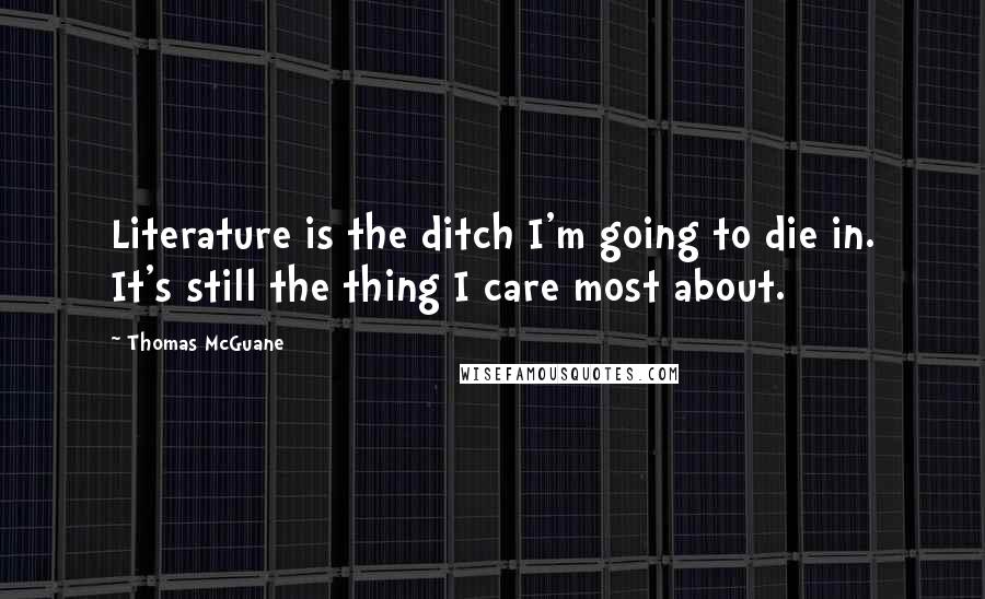 Thomas McGuane quotes: Literature is the ditch I'm going to die in. It's still the thing I care most about.