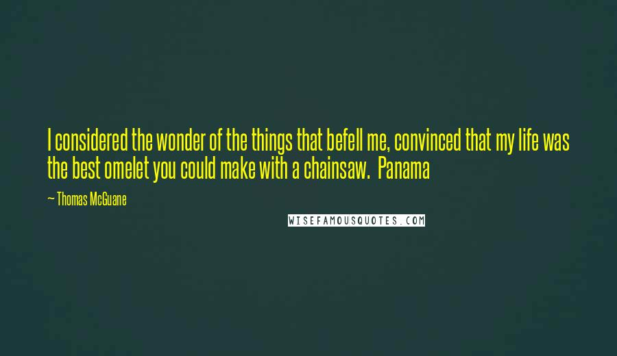 Thomas McGuane quotes: I considered the wonder of the things that befell me, convinced that my life was the best omelet you could make with a chainsaw. Panama