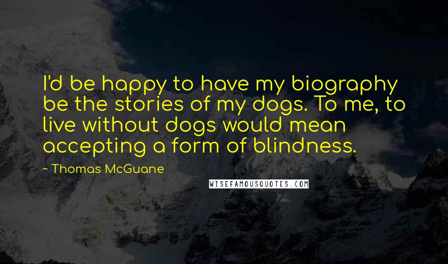 Thomas McGuane quotes: I'd be happy to have my biography be the stories of my dogs. To me, to live without dogs would mean accepting a form of blindness.