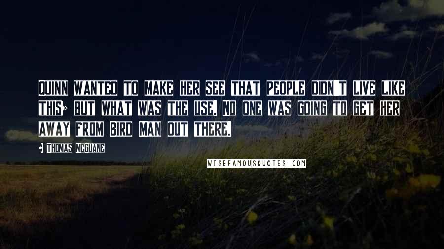 Thomas McGuane quotes: Quinn wanted to make her see that people didn't live like this; but what was the use. No one was going to get her away from Bird Man out there.