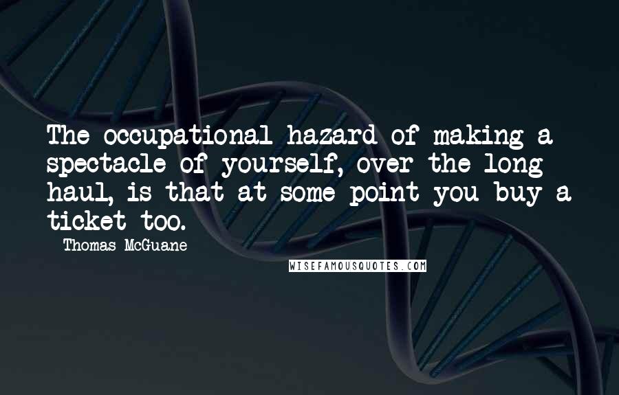 Thomas McGuane quotes: The occupational hazard of making a spectacle of yourself, over the long haul, is that at some point you buy a ticket too.
