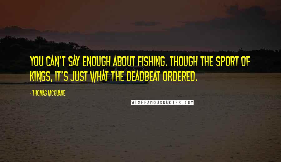 Thomas McGuane quotes: You can't say enough about fishing. Though the sport of kings, it's just what the deadbeat ordered.