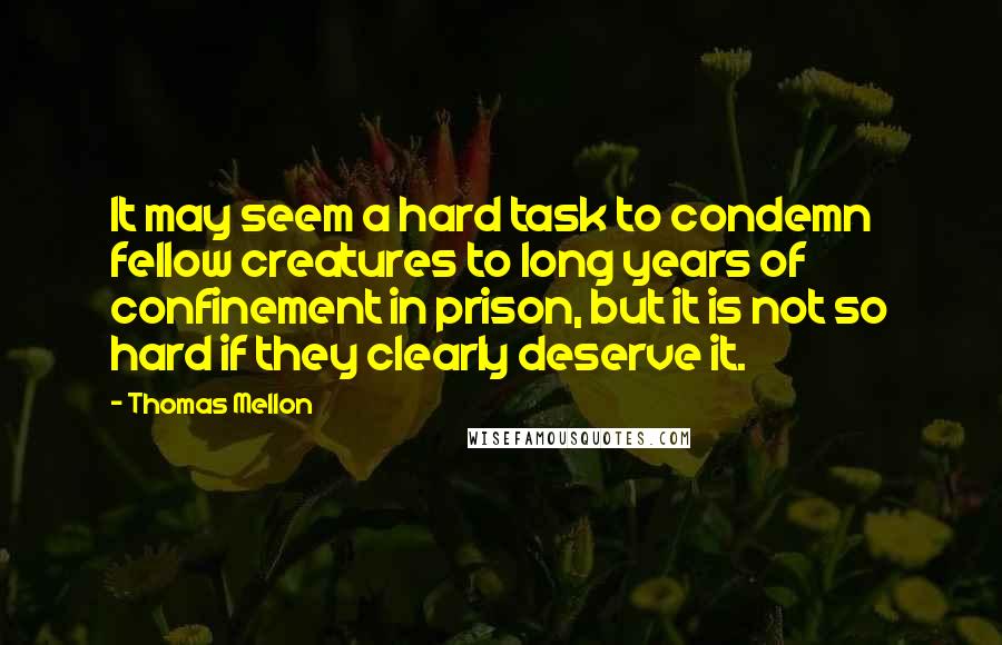 Thomas Mellon quotes: It may seem a hard task to condemn fellow creatures to long years of confinement in prison, but it is not so hard if they clearly deserve it.