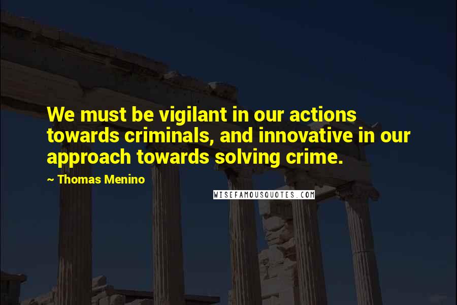 Thomas Menino quotes: We must be vigilant in our actions towards criminals, and innovative in our approach towards solving crime.