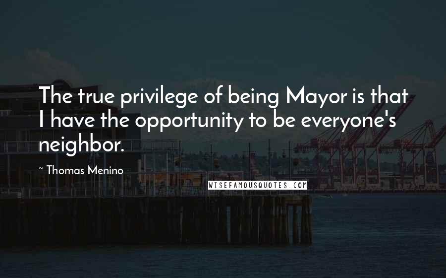 Thomas Menino quotes: The true privilege of being Mayor is that I have the opportunity to be everyone's neighbor.