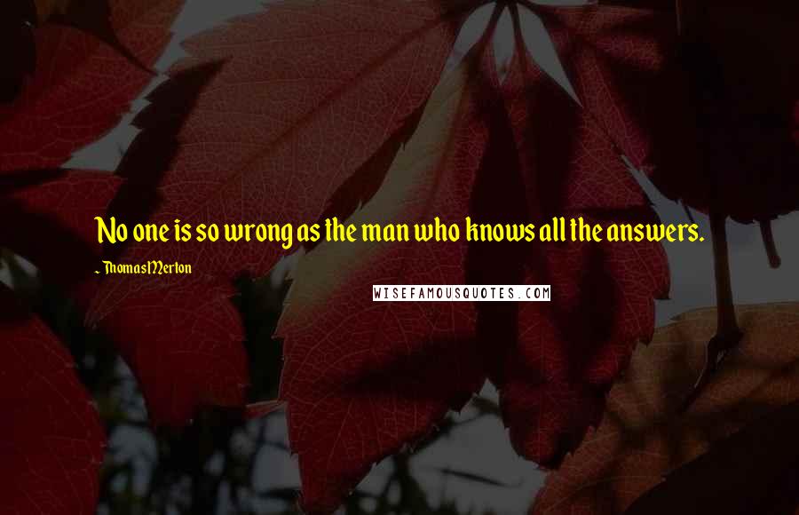 Thomas Merton quotes: No one is so wrong as the man who knows all the answers.