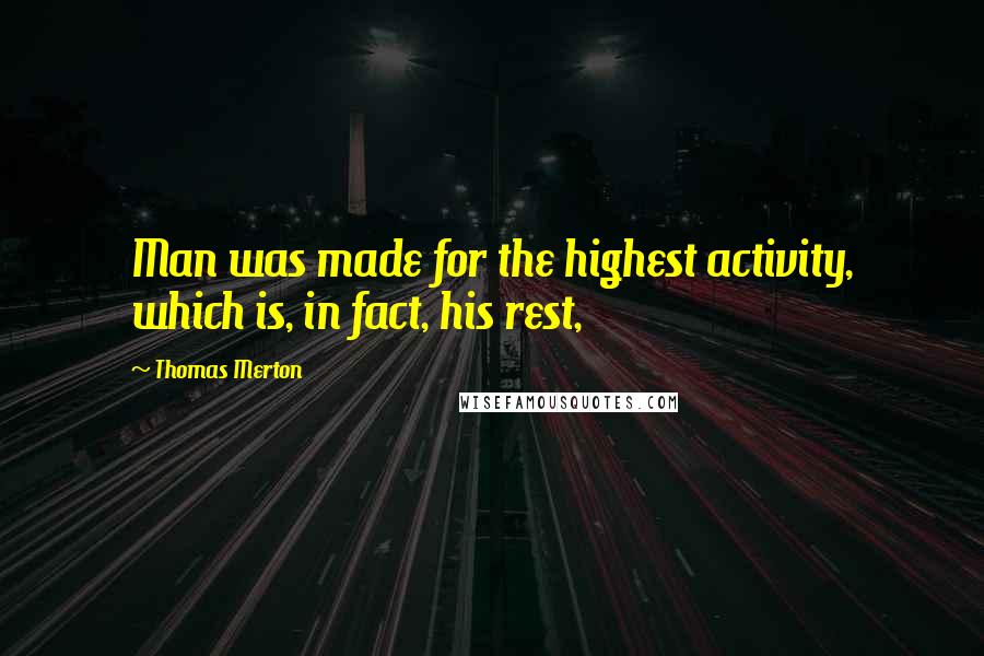 Thomas Merton quotes: Man was made for the highest activity, which is, in fact, his rest,
