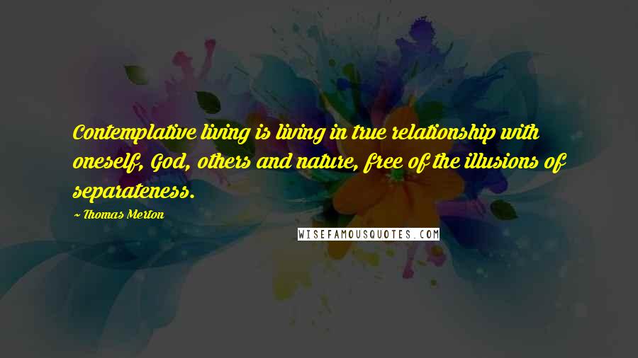 Thomas Merton quotes: Contemplative living is living in true relationship with oneself, God, others and nature, free of the illusions of separateness.