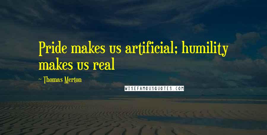 Thomas Merton quotes: Pride makes us artificial; humility makes us real
