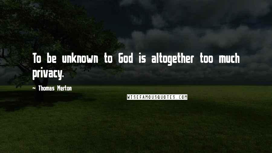 Thomas Merton quotes: To be unknown to God is altogether too much privacy.