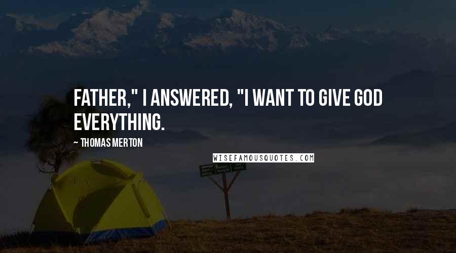 Thomas Merton quotes: Father," I answered, "I want to give God everything.