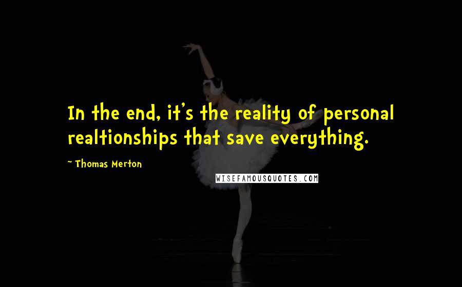 Thomas Merton quotes: In the end, it's the reality of personal realtionships that save everything.