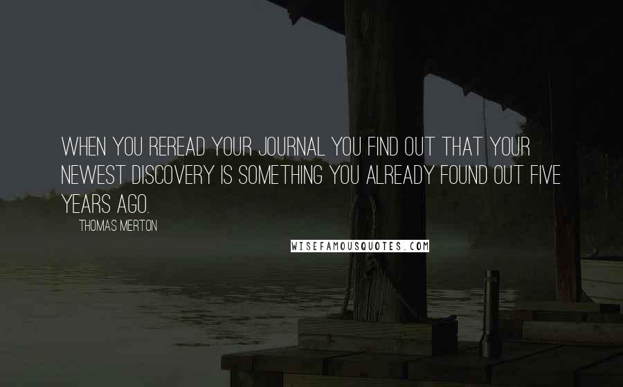 Thomas Merton quotes: When you reread your journal you find out that your newest discovery is something you already found out five years ago.