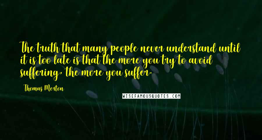 Thomas Merton quotes: The truth that many people never understand until it is too late is that the more you try to avoid suffering, the more you suffer.