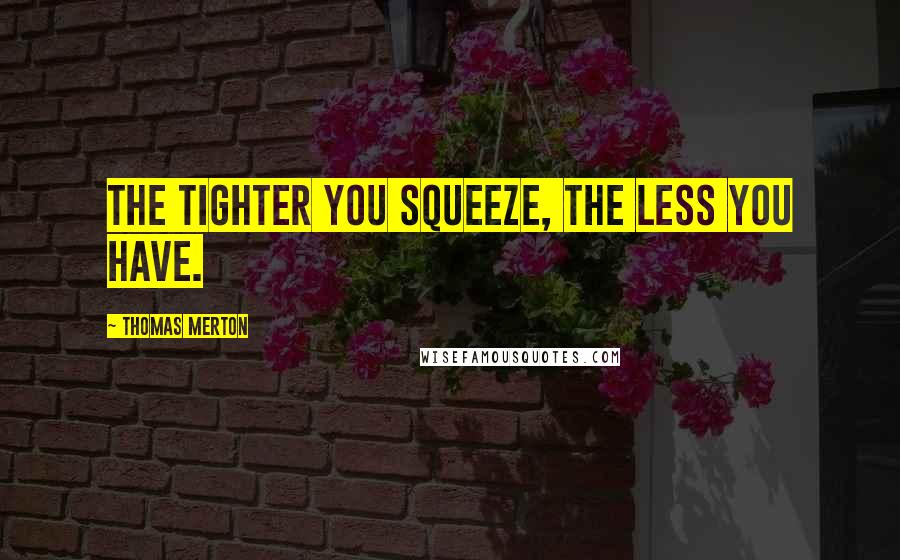 Thomas Merton quotes: The tighter you squeeze, the less you have.