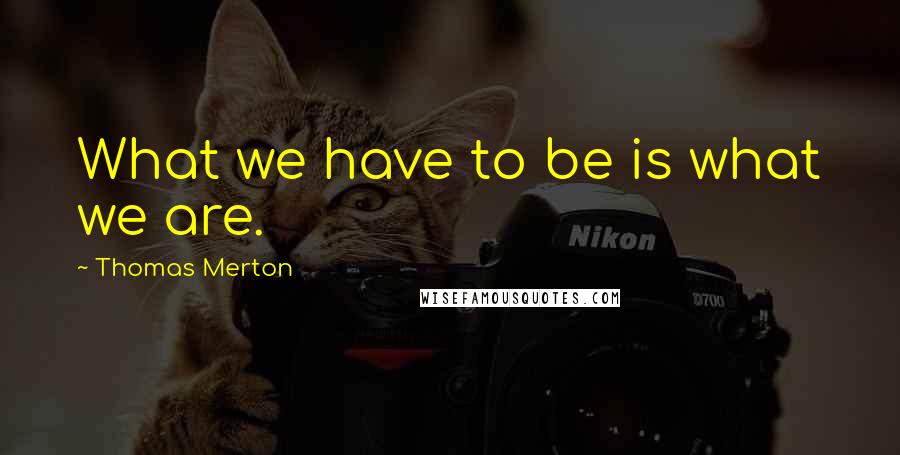 Thomas Merton quotes: What we have to be is what we are.