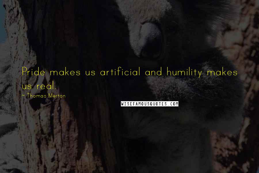 Thomas Merton quotes: Pride makes us artificial and humility makes us real.