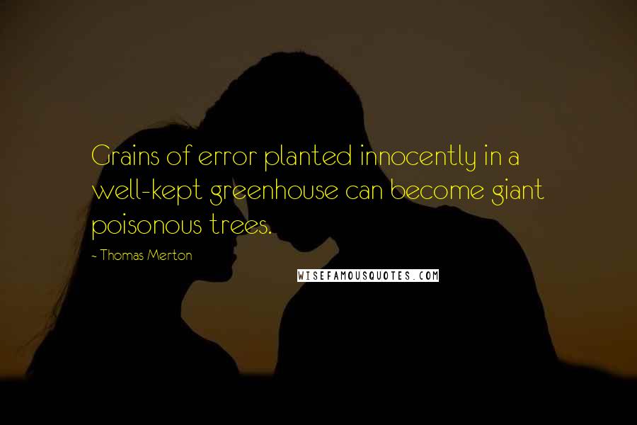 Thomas Merton quotes: Grains of error planted innocently in a well-kept greenhouse can become giant poisonous trees.