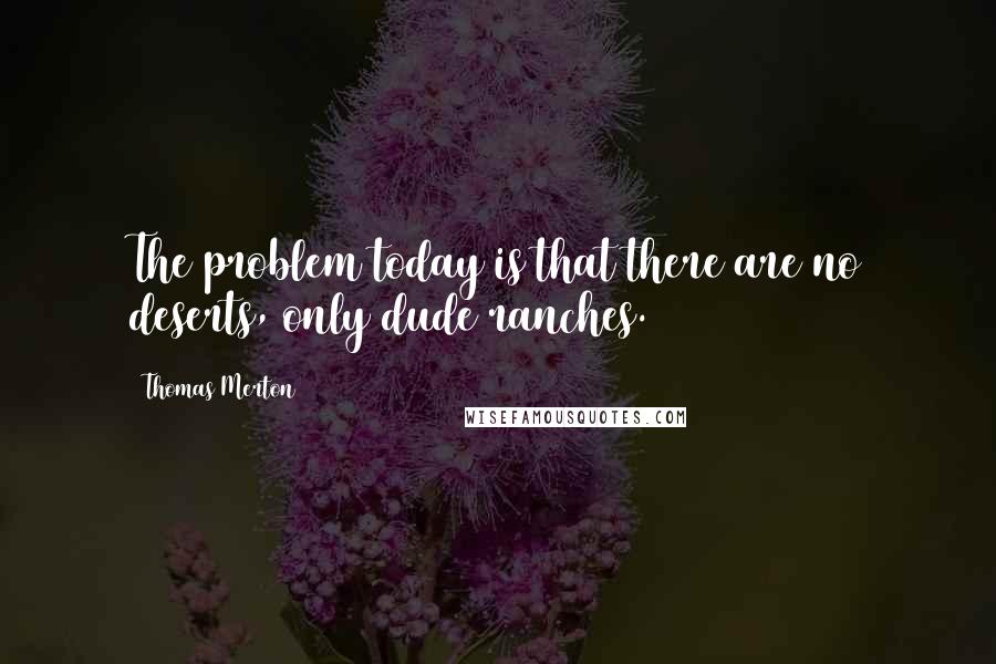 Thomas Merton quotes: The problem today is that there are no deserts, only dude ranches.