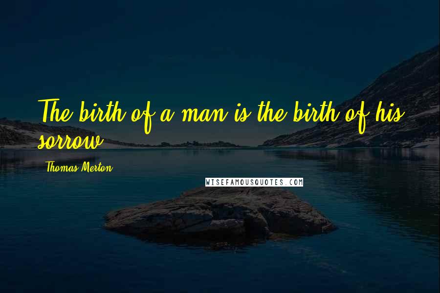 Thomas Merton quotes: The birth of a man is the birth of his sorrow.