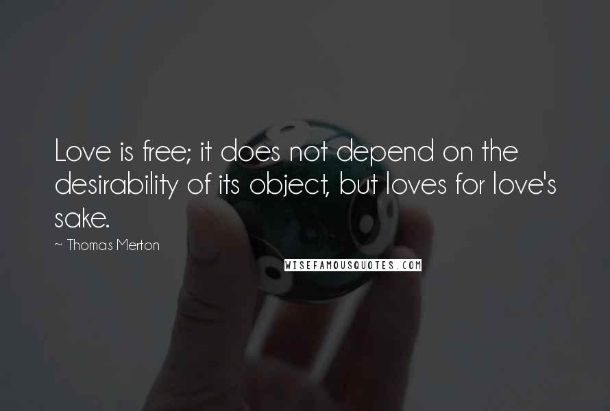 Thomas Merton quotes: Love is free; it does not depend on the desirability of its object, but loves for love's sake.