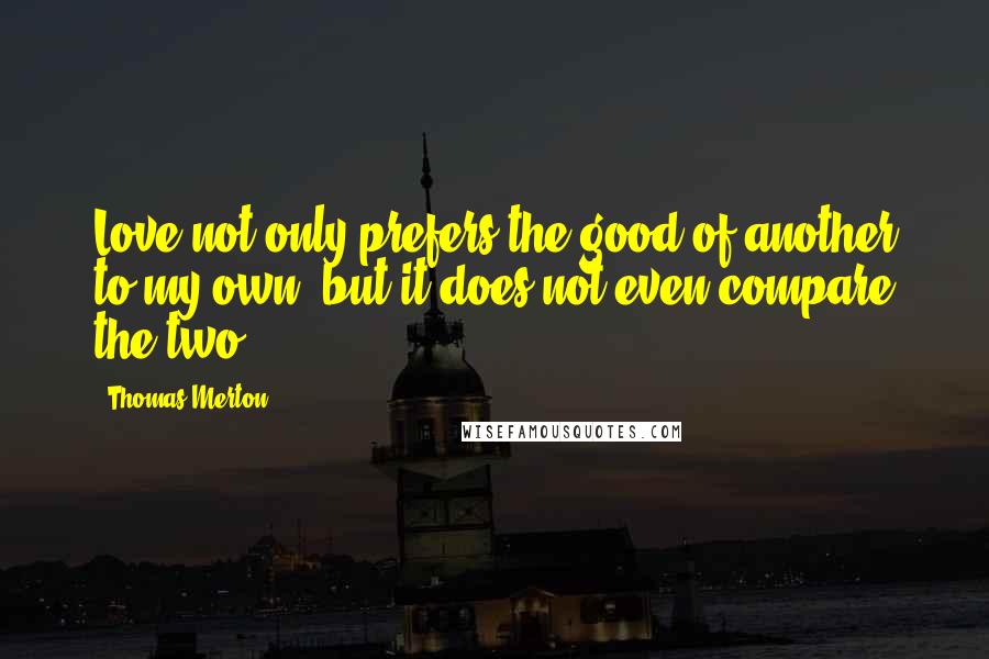 Thomas Merton quotes: Love not only prefers the good of another to my own, but it does not even compare the two.