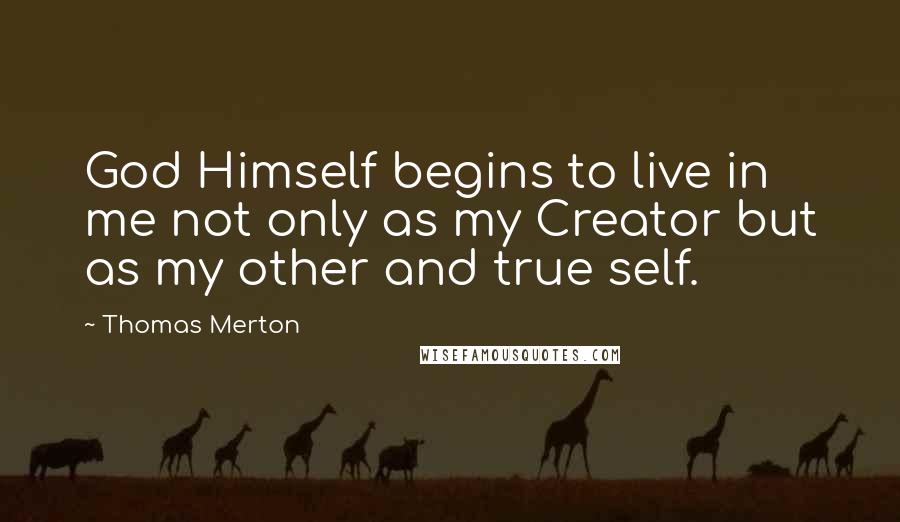 Thomas Merton quotes: God Himself begins to live in me not only as my Creator but as my other and true self.