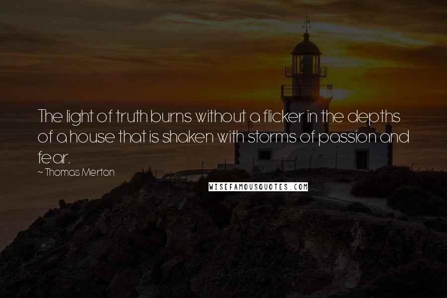 Thomas Merton quotes: The light of truth burns without a flicker in the depths of a house that is shaken with storms of passion and fear.