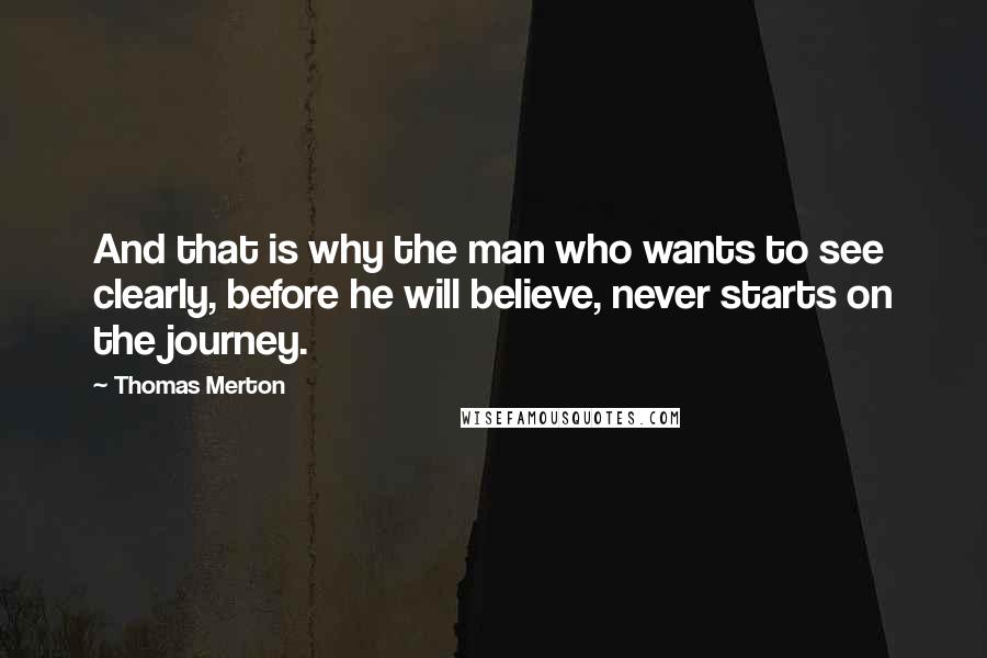 Thomas Merton quotes: And that is why the man who wants to see clearly, before he will believe, never starts on the journey.