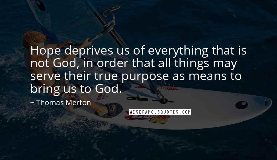 Thomas Merton quotes: Hope deprives us of everything that is not God, in order that all things may serve their true purpose as means to bring us to God.