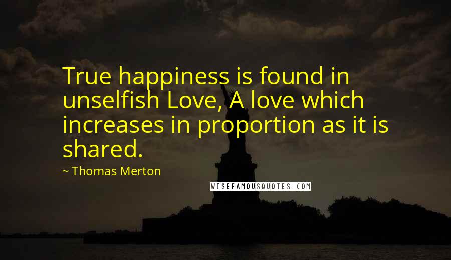 Thomas Merton quotes: True happiness is found in unselfish Love, A love which increases in proportion as it is shared.
