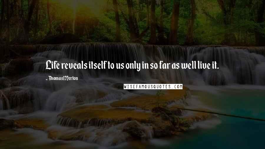 Thomas Merton quotes: Life reveals itself to us only in so far as well live it.