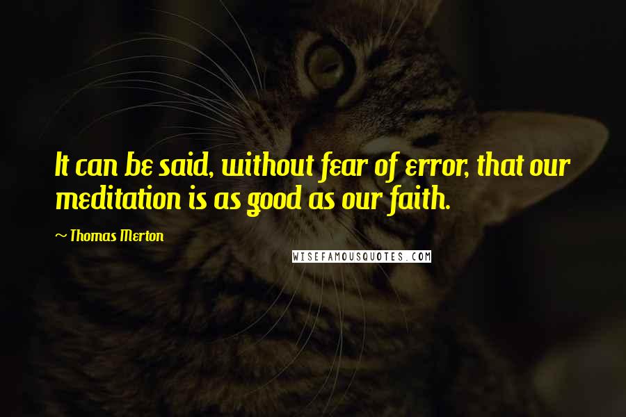 Thomas Merton quotes: It can be said, without fear of error, that our meditation is as good as our faith.