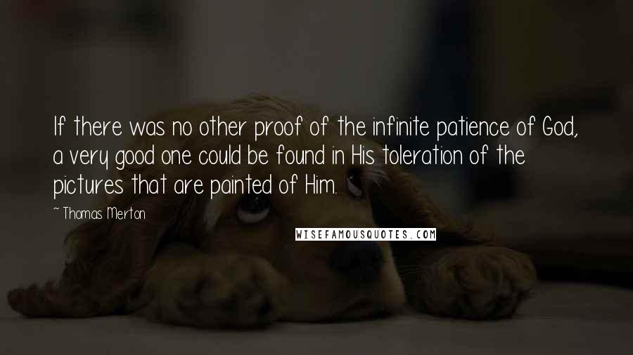 Thomas Merton quotes: If there was no other proof of the infinite patience of God, a very good one could be found in His toleration of the pictures that are painted of Him.
