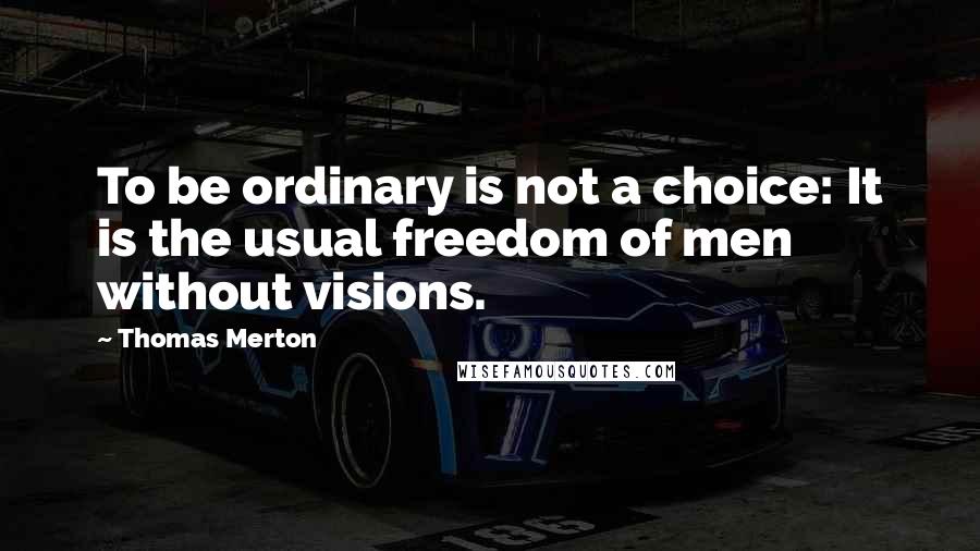 Thomas Merton quotes: To be ordinary is not a choice: It is the usual freedom of men without visions.