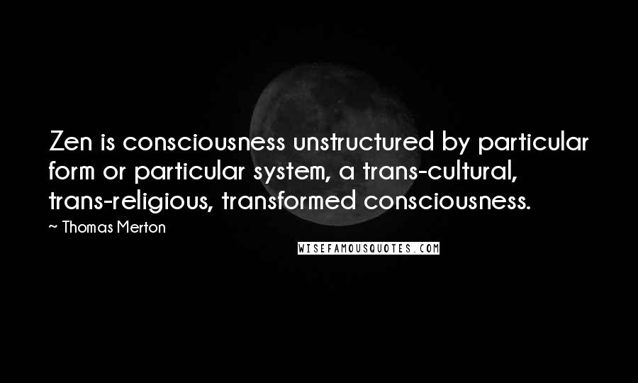 Thomas Merton quotes: Zen is consciousness unstructured by particular form or particular system, a trans-cultural, trans-religious, transformed consciousness.
