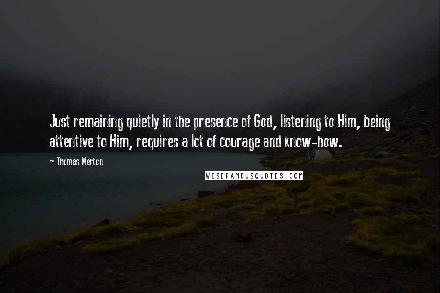 Thomas Merton quotes: Just remaining quietly in the presence of God, listening to Him, being attentive to Him, requires a lot of courage and know-how.