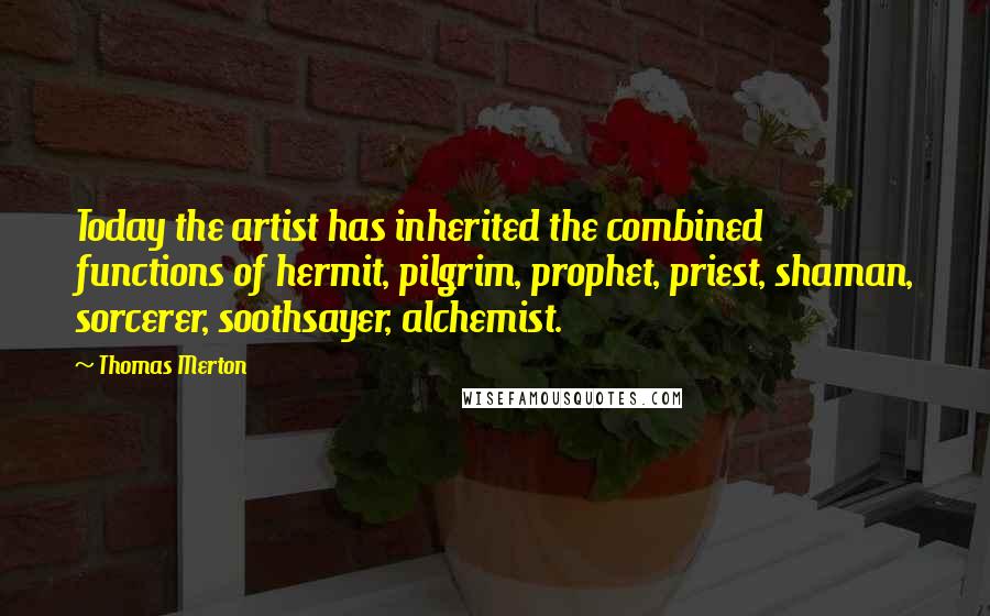 Thomas Merton quotes: Today the artist has inherited the combined functions of hermit, pilgrim, prophet, priest, shaman, sorcerer, soothsayer, alchemist.