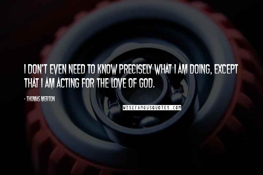 Thomas Merton quotes: I don't even need to know precisely what I am doing, except that I am acting for the love of God.