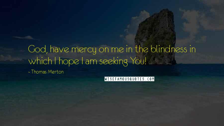 Thomas Merton quotes: God, have mercy on me in the blindness in which I hope I am seeking You!