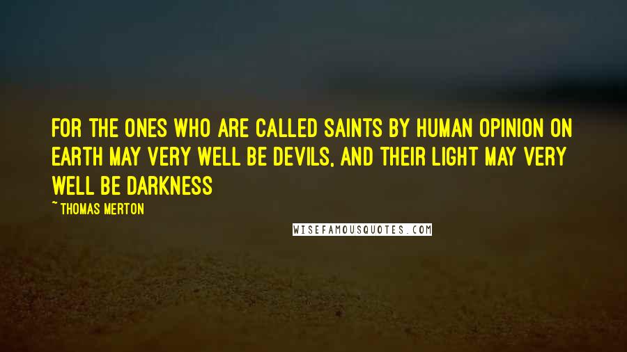 Thomas Merton quotes: For the ones who are called saints by human opinion on earth may very well be devils, and their light may very well be darkness