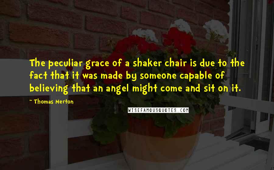 Thomas Merton quotes: The peculiar grace of a shaker chair is due to the fact that it was made by someone capable of believing that an angel might come and sit on it.