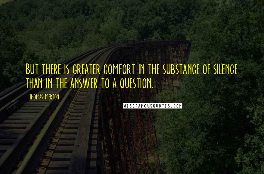 Thomas Merton quotes: But there is greater comfort in the substance of silence than in the answer to a question.