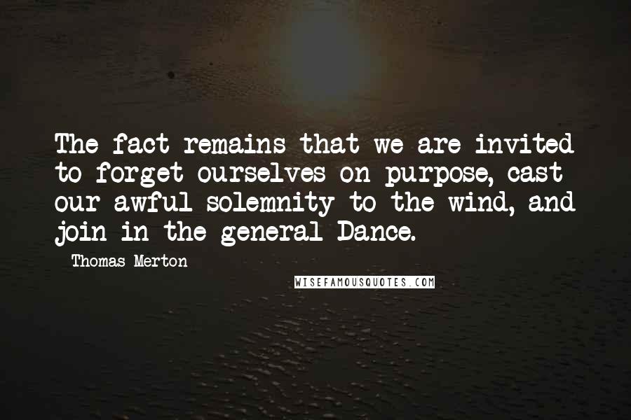 Thomas Merton quotes: The fact remains that we are invited to forget ourselves on purpose, cast our awful solemnity to the wind, and join in the general Dance.
