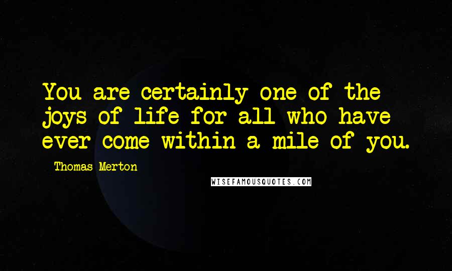 Thomas Merton quotes: You are certainly one of the joys of life for all who have ever come within a mile of you.